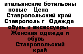 итальянские ботильоны новые › Цена ­ 13 000 - Ставропольский край, Ставрополь г. Одежда, обувь и аксессуары » Женская одежда и обувь   . Ставропольский край
